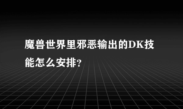 魔兽世界里邪恶输出的DK技能怎么安排？
