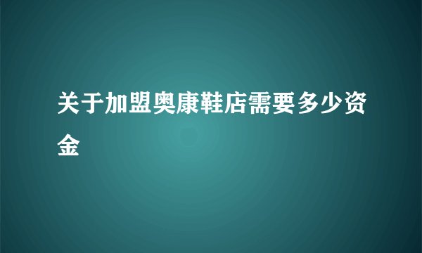 关于加盟奥康鞋店需要多少资金
