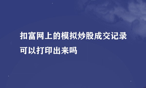 扣富网上的模拟炒股成交记录可以打印出来吗