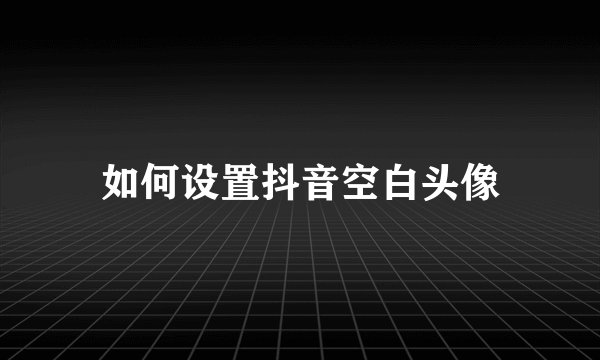 如何设置抖音空白头像