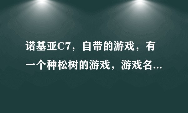 诺基亚C7，自带的游戏，有一个种松树的游戏，游戏名称叫啥。
