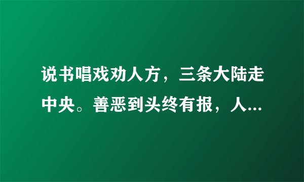 说书唱戏劝人方，三条大陆走中央。善恶到头终有报，人间正道是沧桑