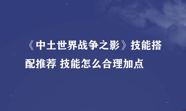 《中土世界战争之影》技能搭配推荐 技能怎么合理加点
