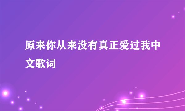 原来你从来没有真正爱过我中文歌词