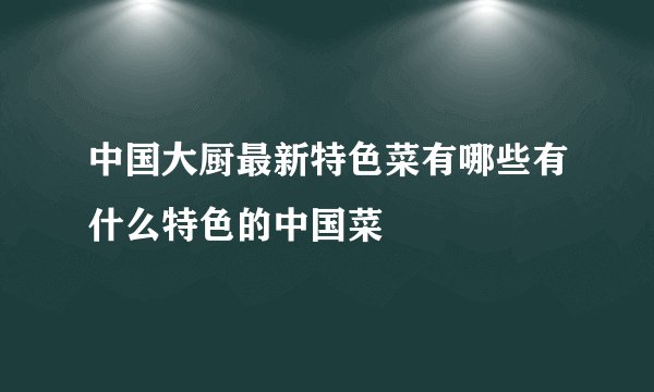 中国大厨最新特色菜有哪些有什么特色的中国菜