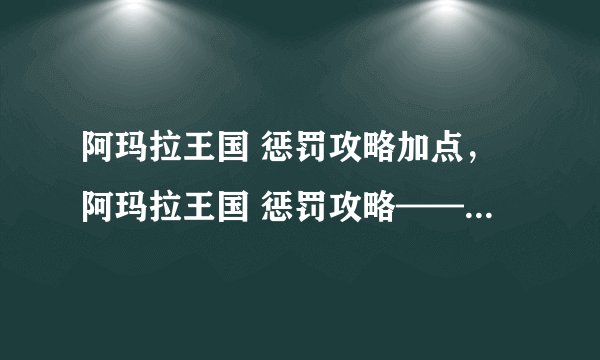 阿玛拉王国 惩罚攻略加点，阿玛拉王国 惩罚攻略——玩转游戏的秘籍