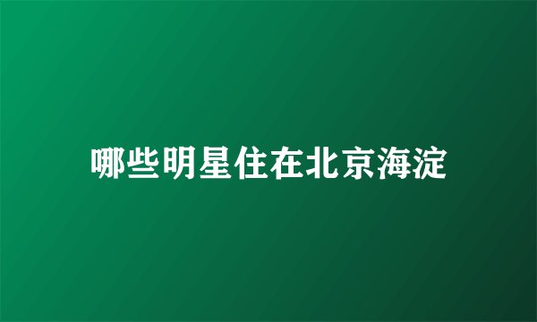哪些明星住在北京海淀