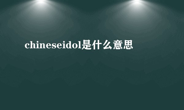chineseidol是什么意思