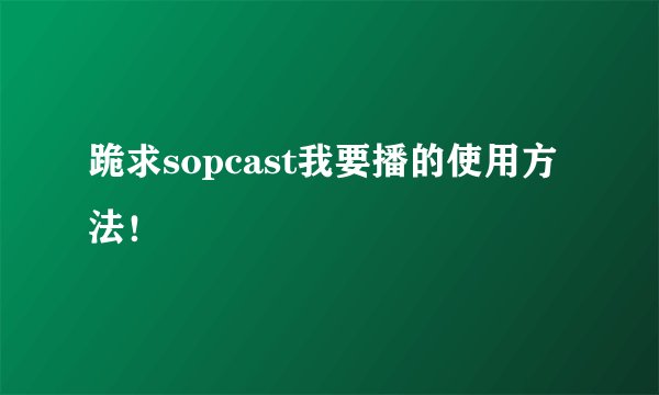 跪求sopcast我要播的使用方法！