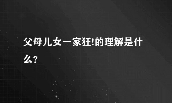 父母儿女一家狂!的理解是什么？
