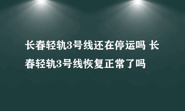 长春轻轨3号线还在停运吗 长春轻轨3号线恢复正常了吗