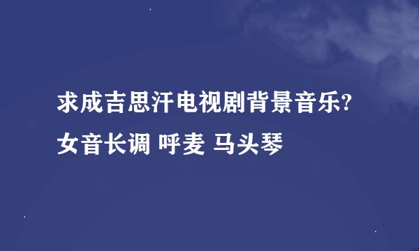 求成吉思汗电视剧背景音乐? 女音长调 呼麦 马头琴