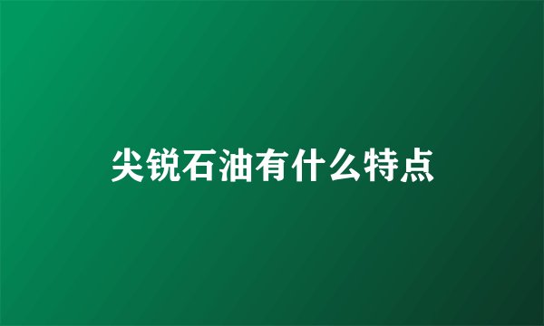 尖锐石油有什么特点