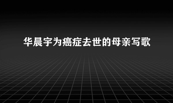 华晨宇为癌症去世的母亲写歌