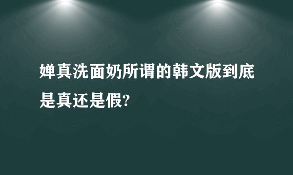 婵真洗面奶所谓的韩文版到底是真还是假?