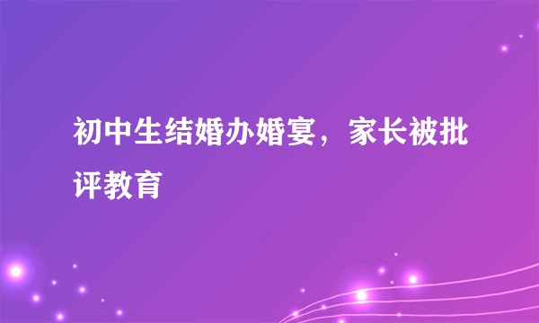 初中生结婚办婚宴，家长被批评教育
