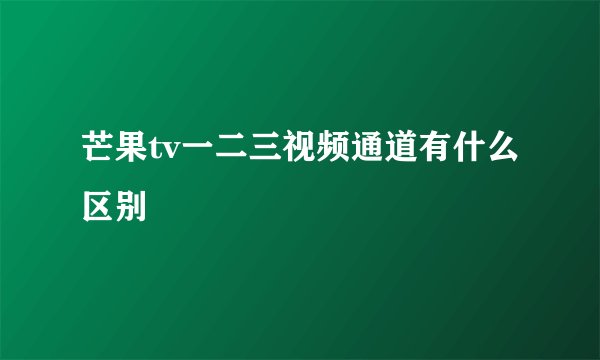 芒果tv一二三视频通道有什么区别