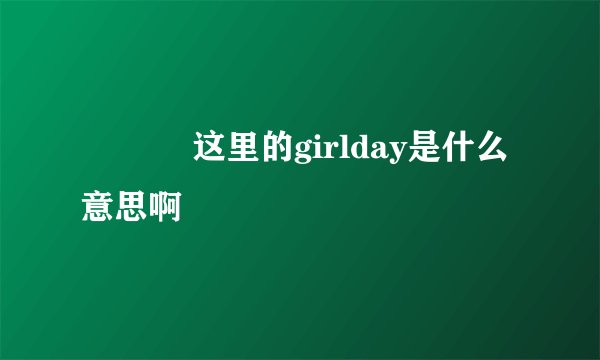 ･◡･ 这里的girlday是什么意思啊