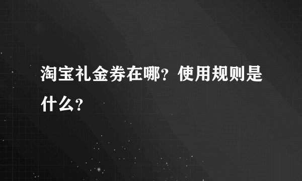 淘宝礼金券在哪？使用规则是什么？
