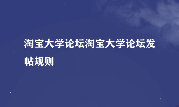 淘宝大学论坛淘宝大学论坛发帖规则