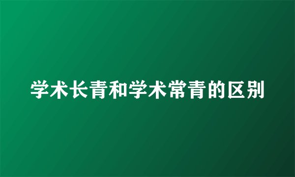 学术长青和学术常青的区别