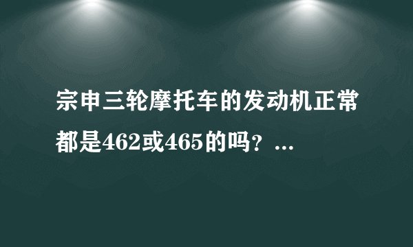 宗申三轮摩托车的发动机正常都是462或465的吗？没有宗申自己研发的吗？