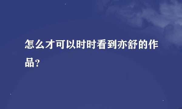 怎么才可以时时看到亦舒的作品？