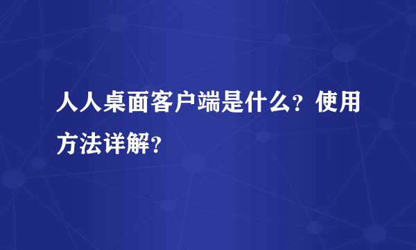 人人桌面客户端是什么？使用方法详解？