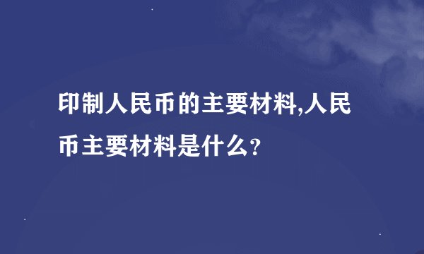印制人民币的主要材料,人民币主要材料是什么？