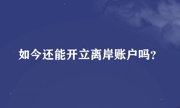 如今还能开立离岸账户吗?