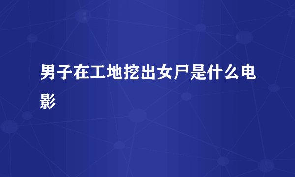 男子在工地挖出女尸是什么电影
