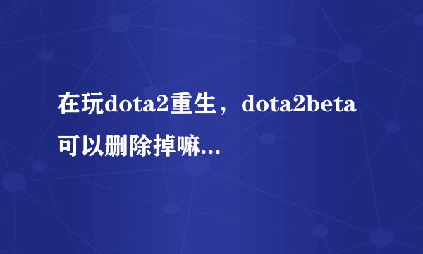 在玩dota2重生，dota2beta可以删除掉嘛？要怎么做？