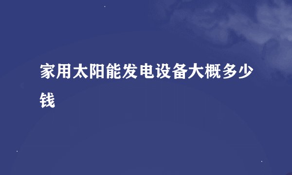 家用太阳能发电设备大概多少钱