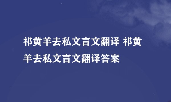 祁黄羊去私文言文翻译 祁黄羊去私文言文翻译答案