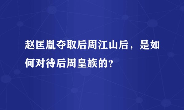 赵匡胤夺取后周江山后，是如何对待后周皇族的？