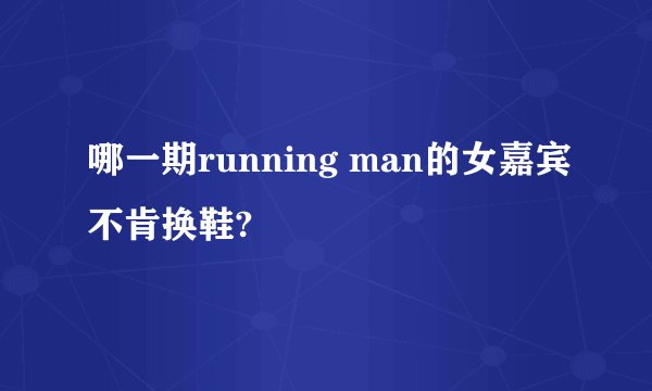 哪一期running man的女嘉宾不肯换鞋?