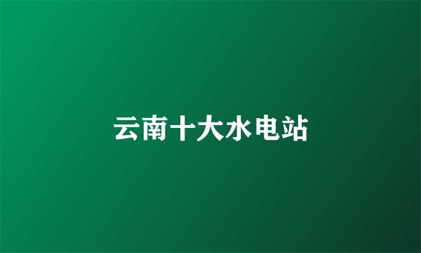 云南十大水电站