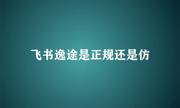 飞书逸途是正规还是仿