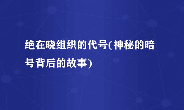 绝在晓组织的代号(神秘的暗号背后的故事)
