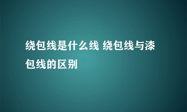 绕包线是什么线 绕包线与漆包线的区别