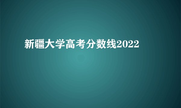 新疆大学高考分数线2022