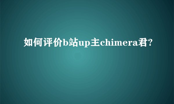 如何评价b站up主chimera君?