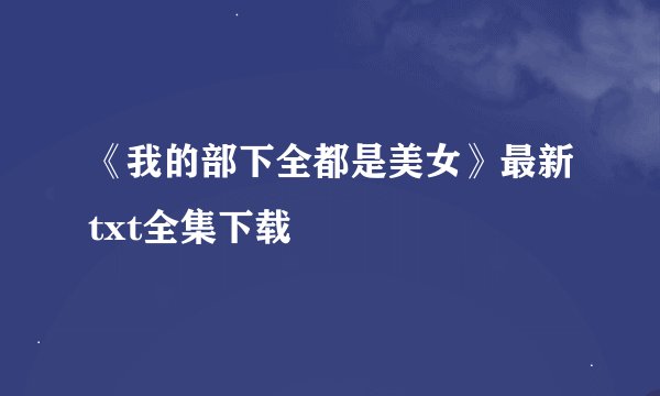 《我的部下全都是美女》最新txt全集下载