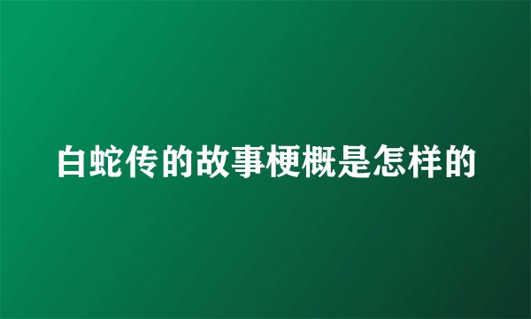 白蛇传的故事梗概是怎样的