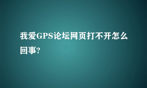 我爱GPS论坛网页打不开怎么回事?