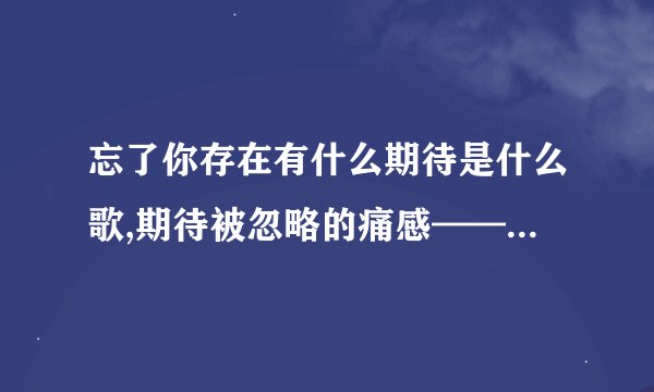 忘了你存在有什么期待是什么歌,期待被忽略的痛感——《忘了你存在》
