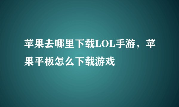 苹果去哪里下载LOL手游，苹果平板怎么下载游戏