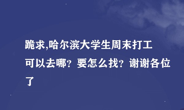 跪求,哈尔滨大学生周末打工可以去哪？要怎么找？谢谢各位了