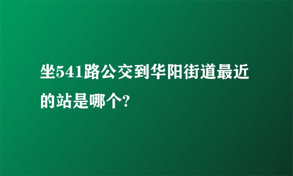 坐541路公交到华阳街道最近的站是哪个?