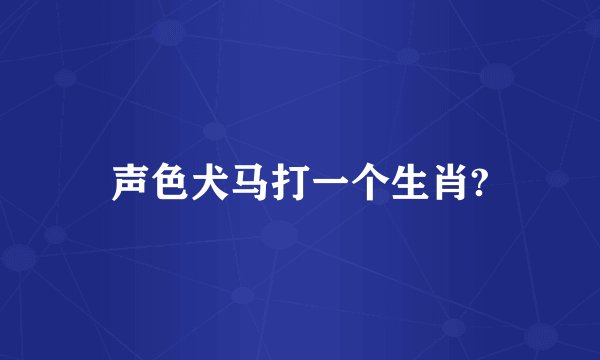 声色犬马打一个生肖?